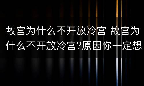 故宫为什么不开放冷宫 故宫为什么不开放冷宫?原因你一定想不到