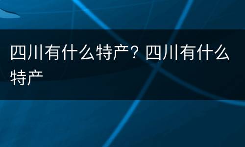 四川有什么特产? 四川有什么特产