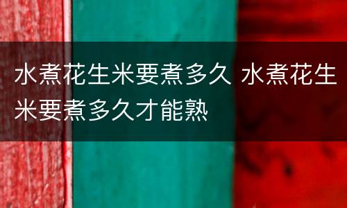 水煮花生米要煮多久 水煮花生米要煮多久才能熟