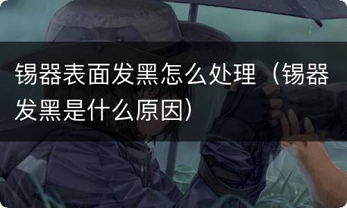 锡器表面发黑怎么处理（锡器发黑是什么原因）