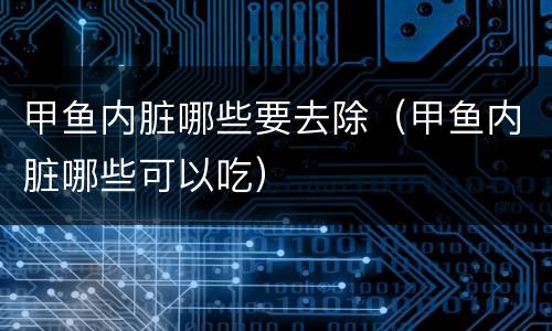 甲鱼内脏哪些要去除（甲鱼内脏哪些可以吃）