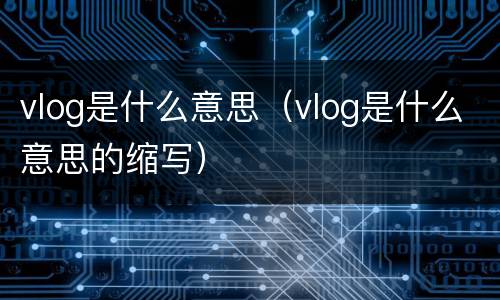 vlog是什么意思（vlog是什么意思的缩写）