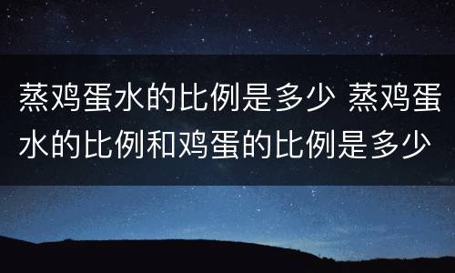 蒸鸡蛋水的比例是多少 蒸鸡蛋水的比例和鸡蛋的比例是多少