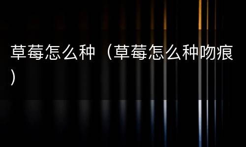 草莓怎么种（草莓怎么种吻痕）