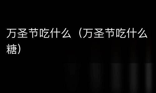 万圣节吃什么（万圣节吃什么糖）