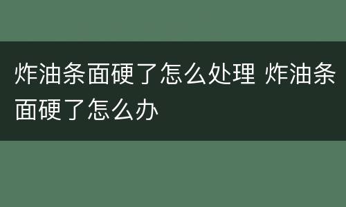 炸油条面硬了怎么处理 炸油条面硬了怎么办