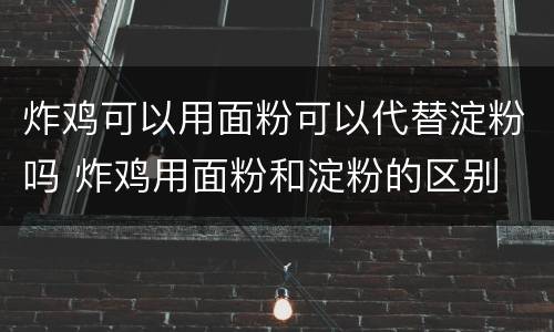 炸鸡可以用面粉可以代替淀粉吗 炸鸡用面粉和淀粉的区别