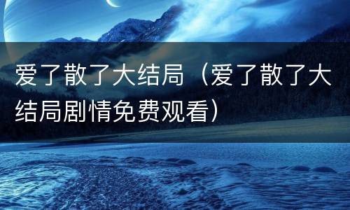 爱了散了大结局（爱了散了大结局剧情免费观看）
