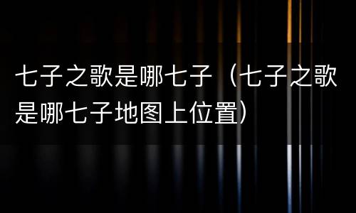 七子之歌是哪七子（七子之歌是哪七子地图上位置）