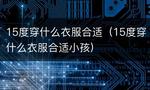 15度穿什么衣服合适（15度穿什么衣服合适小孩）