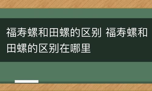 福寿螺和田螺的区别 福寿螺和田螺的区别在哪里