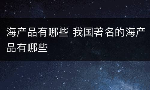 海产品有哪些 我国著名的海产品有哪些