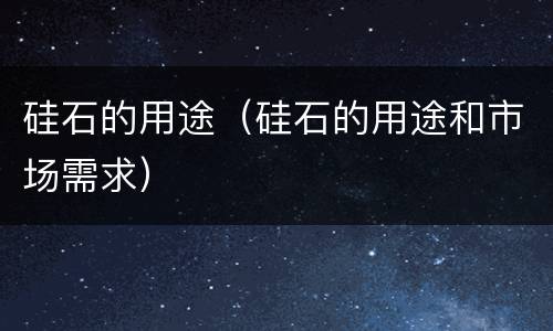 硅石的用途（硅石的用途和市场需求）