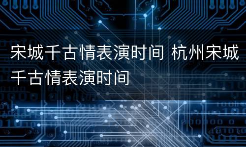 宋城千古情表演时间 杭州宋城千古情表演时间