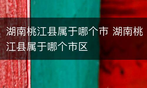 湖南桃江县属于哪个市 湖南桃江县属于哪个市区