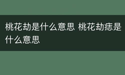 桃花劫是什么意思 桃花劫痣是什么意思