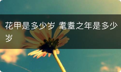 花甲是多少岁 耄耋之年是多少岁