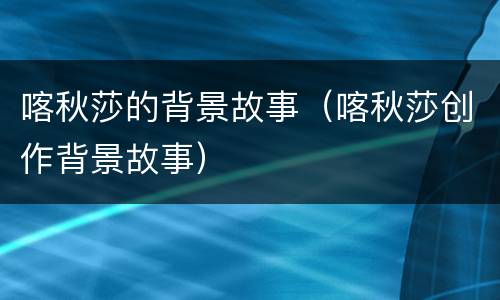 喀秋莎的背景故事（喀秋莎创作背景故事）
