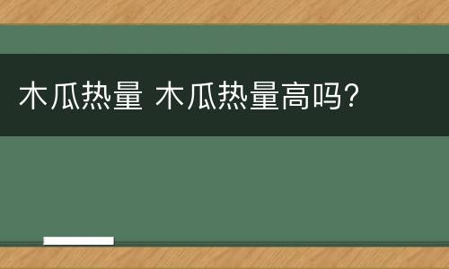 木瓜热量 木瓜热量高吗?