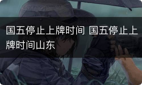 国五停止上牌时间 国五停止上牌时间山东