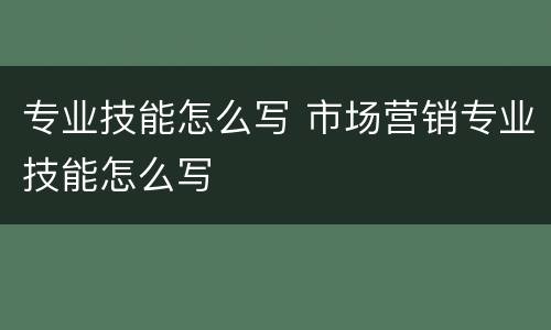 专业技能怎么写 市场营销专业技能怎么写