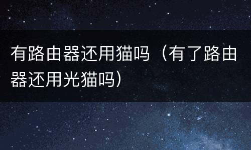 有路由器还用猫吗（有了路由器还用光猫吗）
