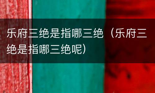 乐府三绝是指哪三绝（乐府三绝是指哪三绝呢）