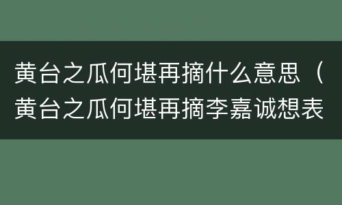 黄台之瓜何堪再摘什么意思（黄台之瓜何堪再摘李嘉诚想表达什么 新闻）