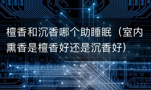 檀香和沉香哪个助睡眠（室内熏香是檀香好还是沉香好）