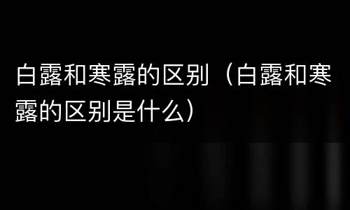 白露和寒露的区别（白露和寒露的区别是什么）