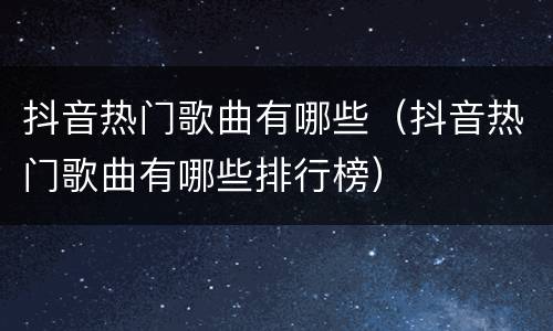 抖音热门歌曲有哪些（抖音热门歌曲有哪些排行榜）