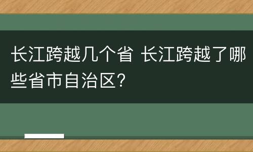 长江跨越几个省 长江跨越了哪些省市自治区?