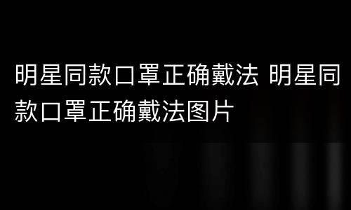 明星同款口罩正确戴法 明星同款口罩正确戴法图片