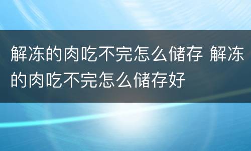 解冻的肉吃不完怎么储存 解冻的肉吃不完怎么储存好