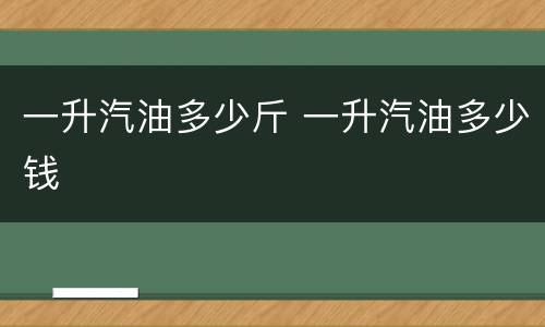 一升汽油多少斤 一升汽油多少钱