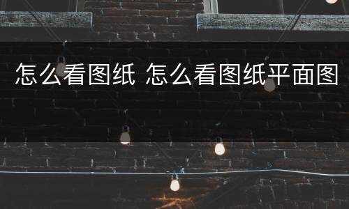 怎么看图纸 怎么看图纸平面图