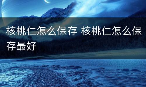 核桃仁怎么保存 核桃仁怎么保存最好