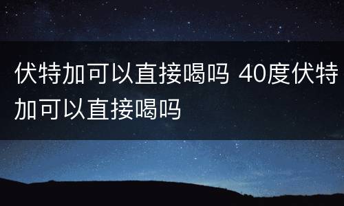 伏特加可以直接喝吗 40度伏特加可以直接喝吗