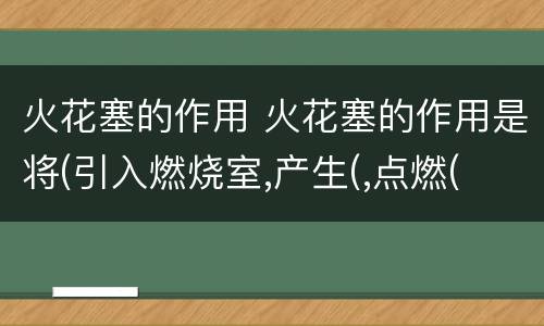 火花塞的作用 火花塞的作用是将(引入燃烧室,产生(,点燃(