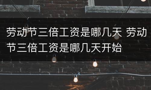 劳动节三倍工资是哪几天 劳动节三倍工资是哪几天开始