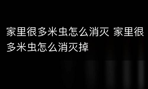家里很多米虫怎么消灭 家里很多米虫怎么消灭掉