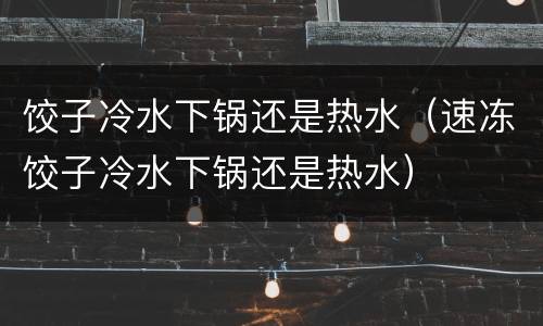 饺子冷水下锅还是热水（速冻饺子冷水下锅还是热水）