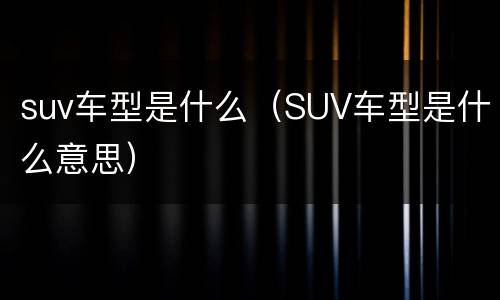 suv车型是什么（SUV车型是什么意思）