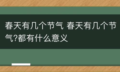 春天有几个节气 春天有几个节气?都有什么意义