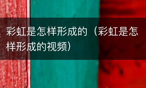 彩虹是怎样形成的（彩虹是怎样形成的视频）