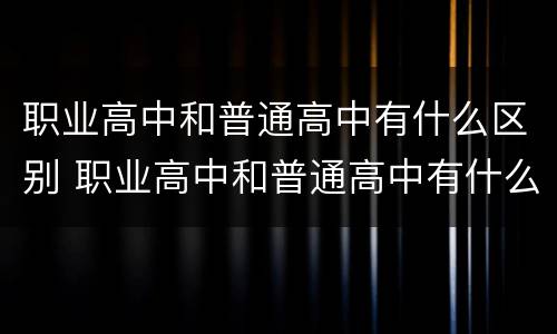 职业高中和普通高中有什么区别 职业高中和普通高中有什么区别高中有哪些