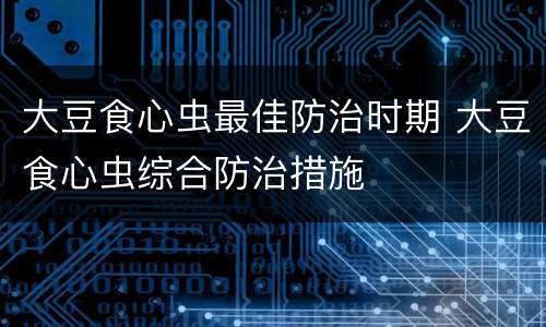 大豆食心虫最佳防治时期 大豆食心虫综合防治措施