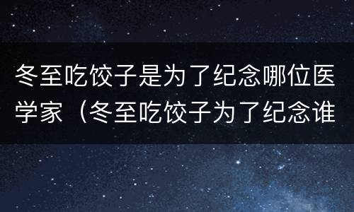 冬至吃饺子是为了纪念哪位医学家（冬至吃饺子为了纪念谁?）