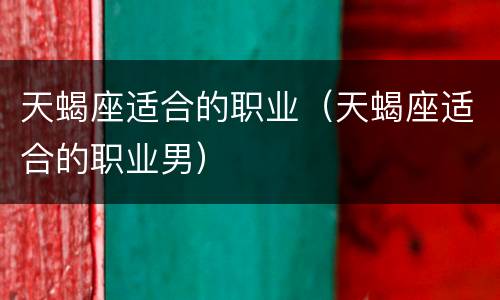 天蝎座适合的职业（天蝎座适合的职业男）