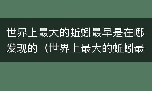 世界上最大的蚯蚓最早是在哪发现的（世界上最大的蚯蚓最早是在哪发现的第一个明确承认）